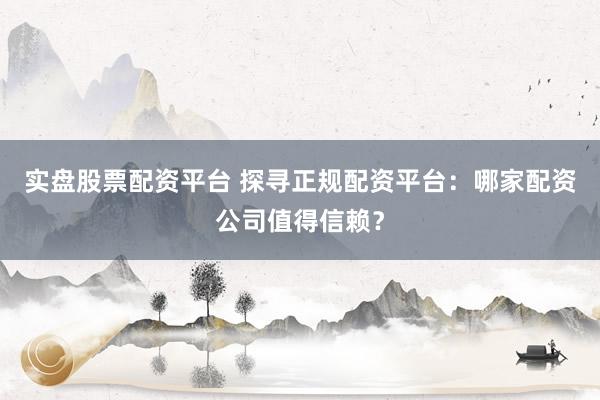 实盘股票配资平台 探寻正规配资平台：哪家配资公司值得信赖？