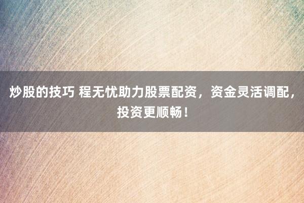 炒股的技巧 程无忧助力股票配资，资金灵活调配，投资更顺畅！