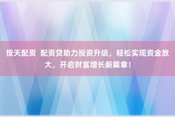 按天配资 配资贷助力投资升级,轻松实现资金放大,开启财富增长新篇章!