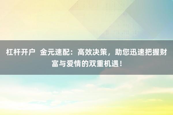 杠杆开户  金元速配：高效决策，助您迅速把握财富与爱情的双重机遇！