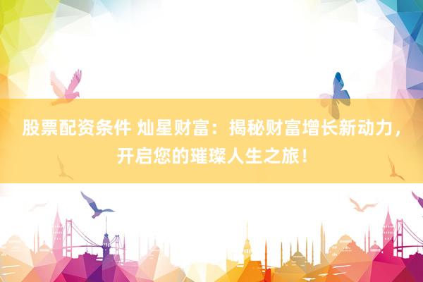 股票配资条件 灿星财富：揭秘财富增长新动力，开启您的璀璨人生之旅！