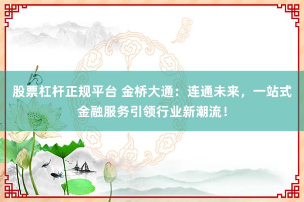 股票杠杆正规平台 金桥大通：连通未来，一站式金融服务引领行业新潮流！