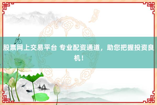 股票网上交易平台 专业配资通道,助您把握投资良机!
