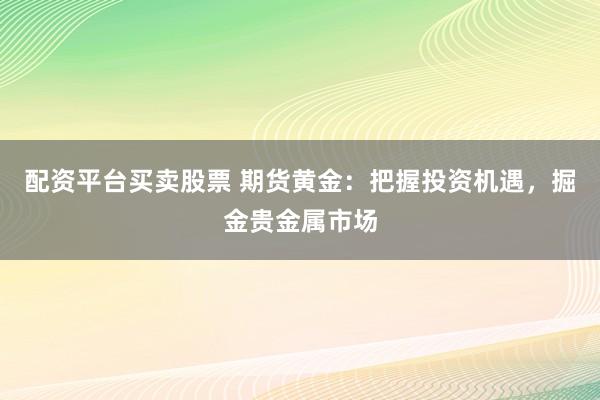 配资平台买卖股票 期货黄金：把握投资机遇，掘金贵金属市场