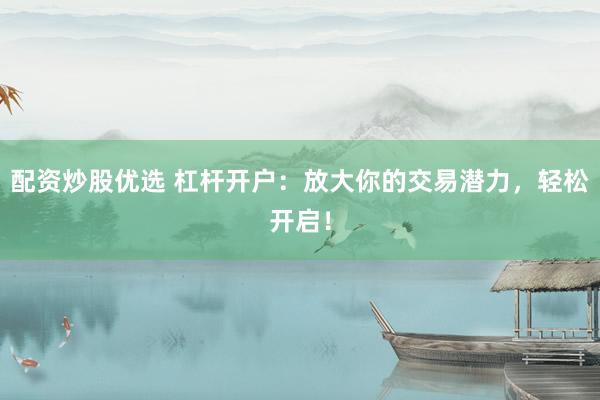 配资炒股优选 杠杆开户：放大你的交易潜力，轻松开启！