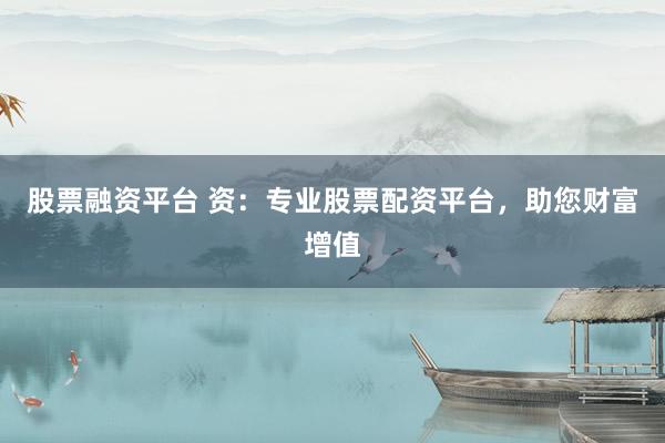 股票融资平台 资:专业股票配资平台,助您财富增值