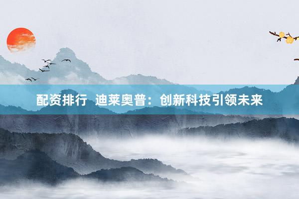 配资排行  迪莱奥普：创新科技引领未来