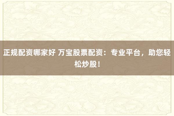 正规配资哪家好 万宝股票配资:专业平台,助您轻松炒股!