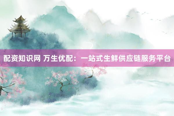 配资知识网 万生优配:一站式生鲜供应链服务平台