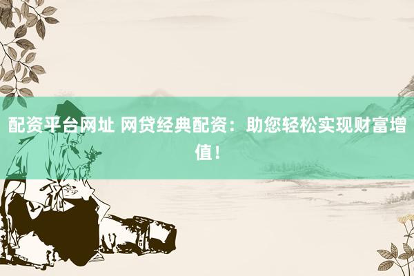 配资平台网址 网贷经典配资:助您轻松实现财富增值!