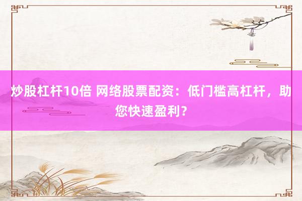 炒股杠杆10倍 网络股票配资：低门槛高杠杆，助您快速盈利？