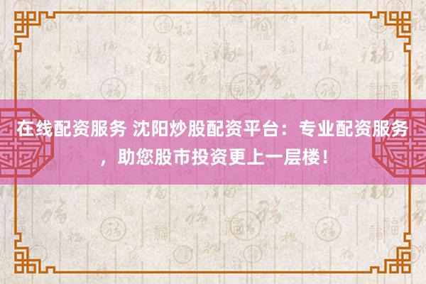 在线配资服务 沈阳炒股配资平台：专业配资服务，助您股市投资更上一层楼！