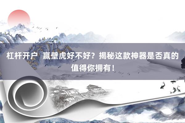 杠杆开户 赢壁虎好不好?揭秘这款神器是否真的值得你拥有!