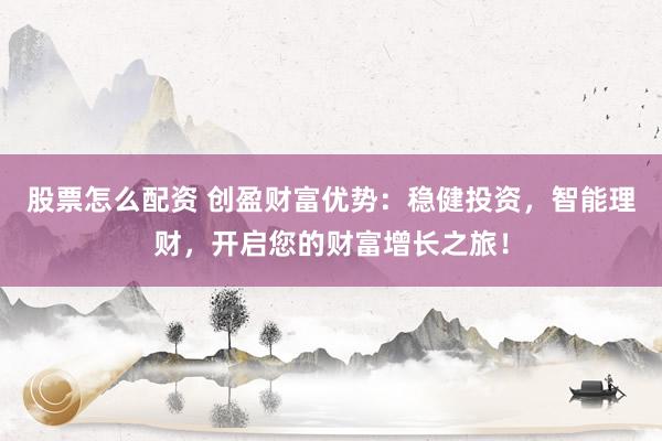 股票怎么配资 创盈财富优势:稳健投资,智能理财,开启您的财富增长之旅!