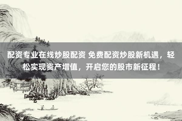 配资专业在线炒股配资 免费配资炒股新机遇，轻松实现资产增值，开启您的股市新征程！