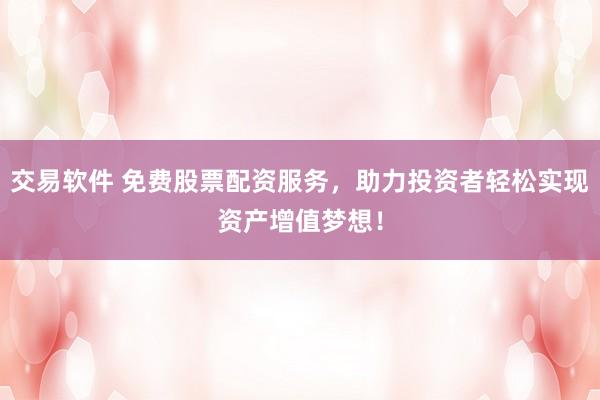 交易软件 免费股票配资服务，助力投资者轻松实现资产增值梦想！