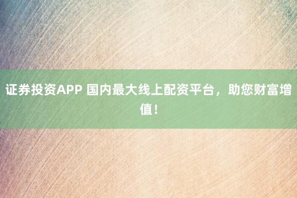 证券投资APP 国内最大线上配资平台,助您财富增值!