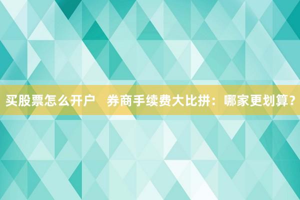 买股票怎么开户   券商手续费大比拼：哪家更划算？