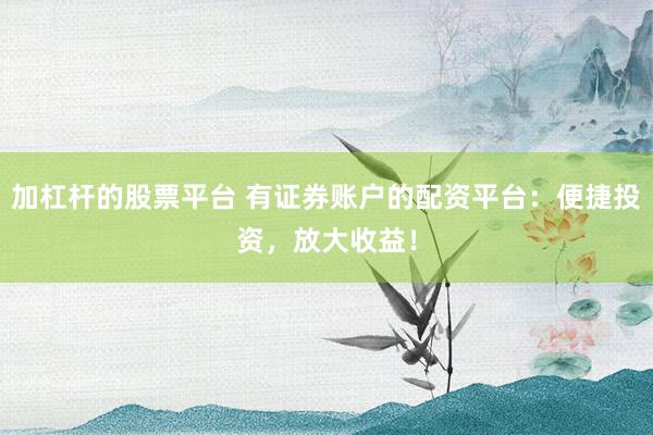 加杠杆的股票平台 有证券账户的配资平台：便捷投资，放大收益！