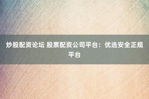 炒股配资论坛 股票配资公司平台：优选安全正规平台