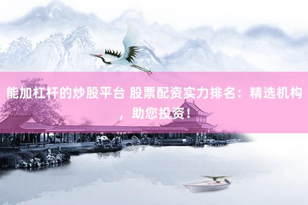 能加杠杆的炒股平台 股票配资实力排名:精选机构,助您投资!