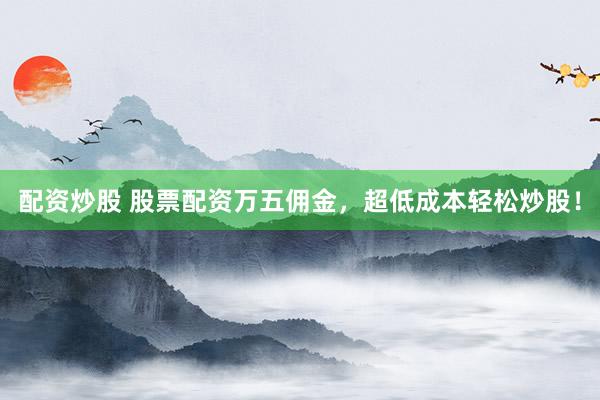 配资炒股 股票配资万五佣金，超低成本轻松炒股！