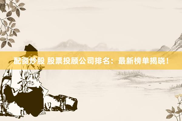 配资炒股 股票投顾公司排名：最新榜单揭晓！