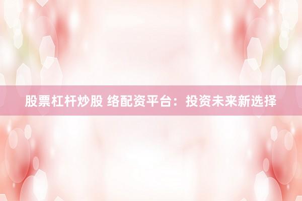 股票杠杆炒股 络配资平台：投资未来新选择