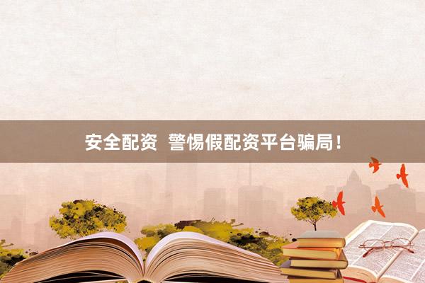 安全配资  警惕假配资平台骗局！