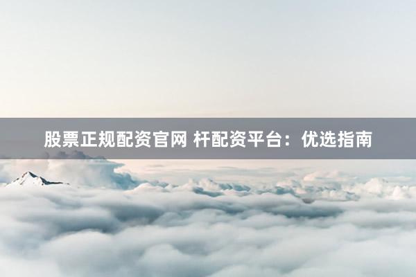 股票正规配资官网 杆配资平台：优选指南