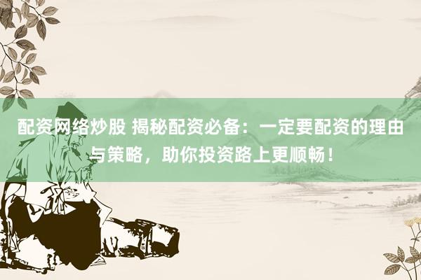 配资网络炒股 揭秘配资必备：一定要配资的理由与策略，助你投资路上更顺畅！