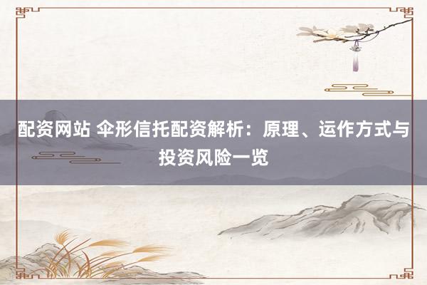配资网站 伞形信托配资解析：原理、运作方式与投资风险一览
