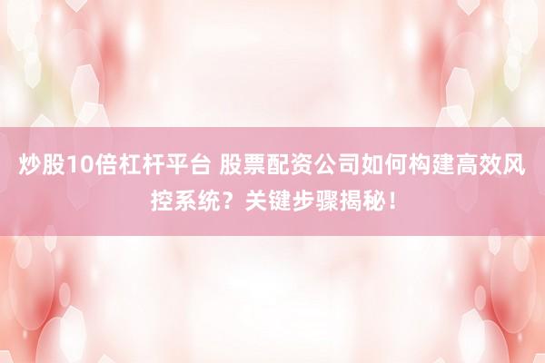 炒股10倍杠杆平台 股票配资公司如何构建高效风控系统？关键步骤揭秘！