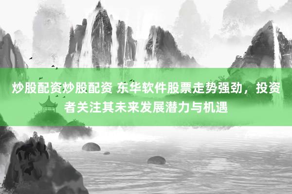 炒股配资炒股配资 东华软件股票走势强劲，投资者关注其未来发展潜力与机遇