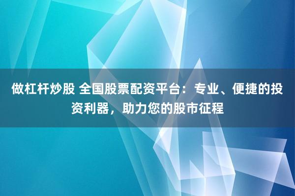 做杠杆炒股 全国股票配资平台：专业、便捷的投资利器，助力您的股市征程