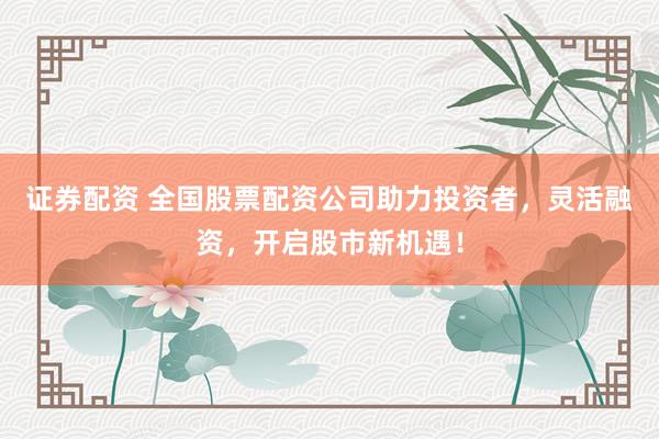 证券配资 全国股票配资公司助力投资者，灵活融资，开启股市新机遇！
