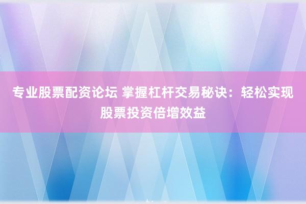 专业股票配资论坛 掌握杠杆交易秘诀：轻松实现股票投资倍增效益