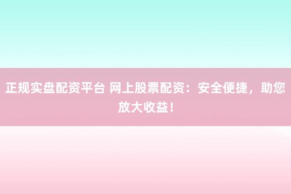 正规实盘配资平台 网上股票配资：安全便捷，助您放大收益！