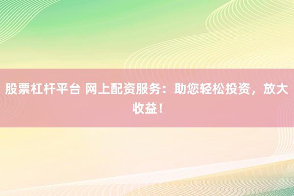股票杠杆平台 网上配资服务：助您轻松投资，放大收益！