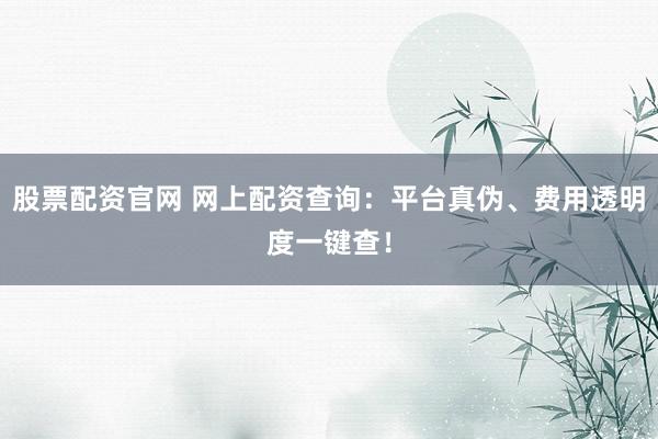股票配资官网 网上配资查询：平台真伪、费用透明度一键查！