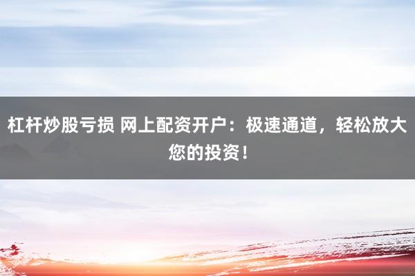 杠杆炒股亏损 网上配资开户：极速通道，轻松放大您的投资！