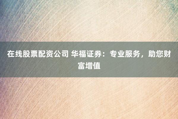 在线股票配资公司 华福证券：专业服务，助您财富增值