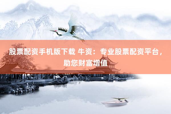 股票配资手机版下载 牛资：专业股票配资平台，助您财富增值