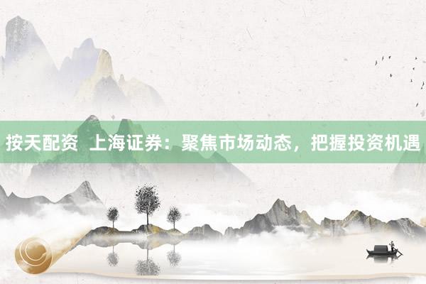 按天配资  上海证券：聚焦市场动态，把握投资机遇
