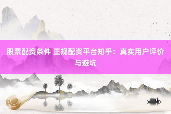 股票配资条件 正规配资平台知乎：真实用户评价与避坑