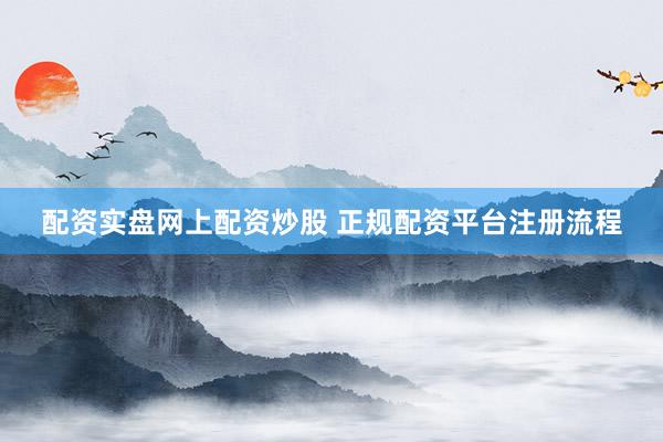 配资实盘网上配资炒股 正规配资平台注册流程