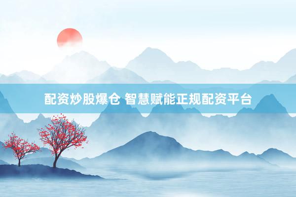 配资炒股爆仓 智慧赋能正规配资平台