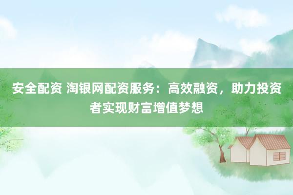 安全配资 淘银网配资服务：高效融资，助力投资者实现财富增值梦想