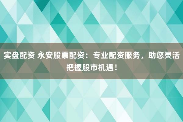 实盘配资 永安股票配资:专业配资服务,助您灵活把握股市机遇!