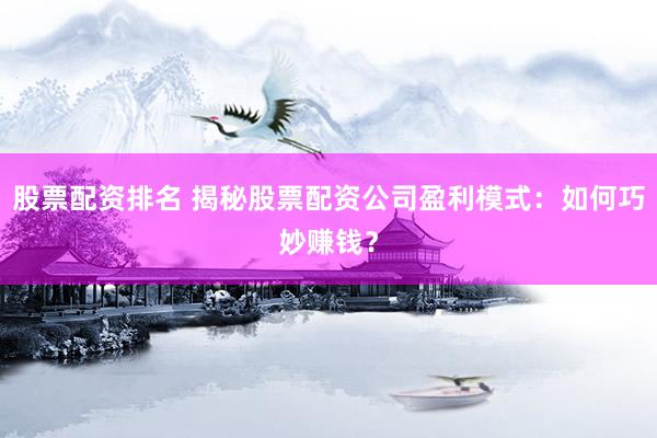 股票配资排名 揭秘股票配资公司盈利模式：如何巧妙赚钱？